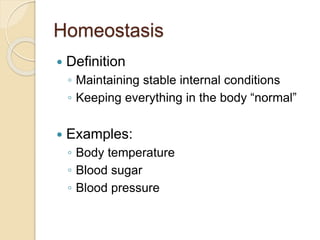 Homeostasis
 Definition
◦ Maintaining stable internal conditions
◦ Keeping everything in the body “normal”
 Examples:
◦ Body temperature
◦ Blood sugar
◦ Blood pressure
 
