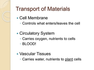 Transport of Materials
 Cell Membrane
◦ Controls what enters/leaves the cell
 Circulatory System
◦ Carries oxygen, nutrients to cells
◦ BLOOD!
 Vascular Tissues
◦ Carries water, nutrients to plant cells
 