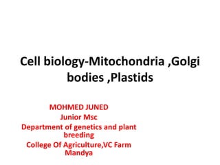 Cell biology-Mitochondria ,Golgi
bodies ,Plastids
MOHMED JUNED
Junior Msc
Department of genetics and plant
breeding
College Of Agriculture,VC Farm
Mandya
 