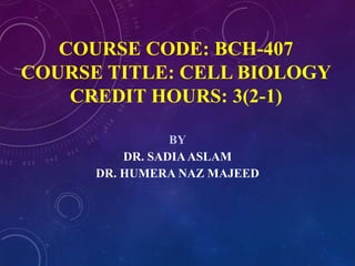 COURSE CODE: BCH-407
COURSE TITLE: CELL BIOLOGY
CREDIT HOURS: 3(2-1)
BY
DR. SADIAASLAM
DR. HUMERA NAZ MAJEED
 