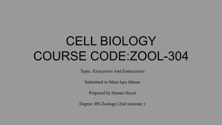CELL BIOLOGY
COURSE CODE:ZOOL-304
Topic :Exocytosis And Endocytosis
Submitted to:Mam Iqra Jabeen
Prepared by:Saman Hayat
Degree :BS Zoology (2nd semester )
 