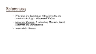 References;
• Principles and Techniques of Biochemistry and
Molecular Biology - Wilson and Walker.
• Molecular Cloning : A Laboratory Manual - Joseph
Sambrook and David Russell.
• www.wikipedia.com
 