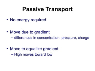 Passive Transport
• No energy required
• Move due to gradient
– differences in concentration, pressure, charge
• Move to equalize gradient
– High moves toward low
 