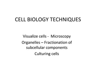 CELL BIOLOGY TECHNIQUES
Visualize cells - Microscopy
Organelles – Fractionation of
subcellular components
Culturing cells
 