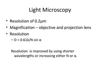 Light Microscopy
• Resolution of 0.2µm
• Magnification – objective and projection lens
• Resolution
– D = 0.61λ/N sin α
Resolution is improved by using shorter
wavelengths or increasing either N or α.
 