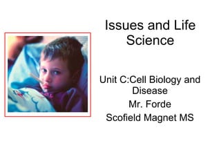 Issues and Life Science Unit C:Cell Biology and Disease Mr. Forde Scofield Magnet MS 