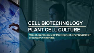 CELL BIOTECHNOLOGY
PLANT CELL CULTURE
Recent approaches and Development for production of
secondary metabolites.
 