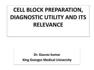 CELL BLOCK PREPARATION,
DIAGNOSTIC UTILITY AND ITS
RELEVANCE
Dr. Gaurav kumar
King Georges Medical University
 