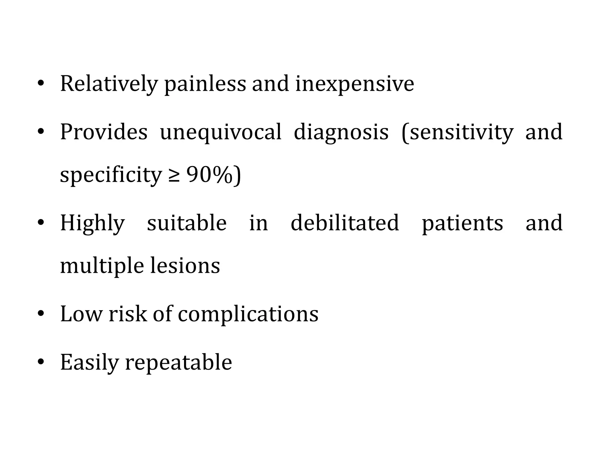 • Relatively painless and inexpensive
• Provides unequivocal diagnosis (sensitivity and
specificity ≥ 90%)
• Highly suitable in debilitated patients and
multiple lesions
• Low risk of complications
• Easily repeatable
 
