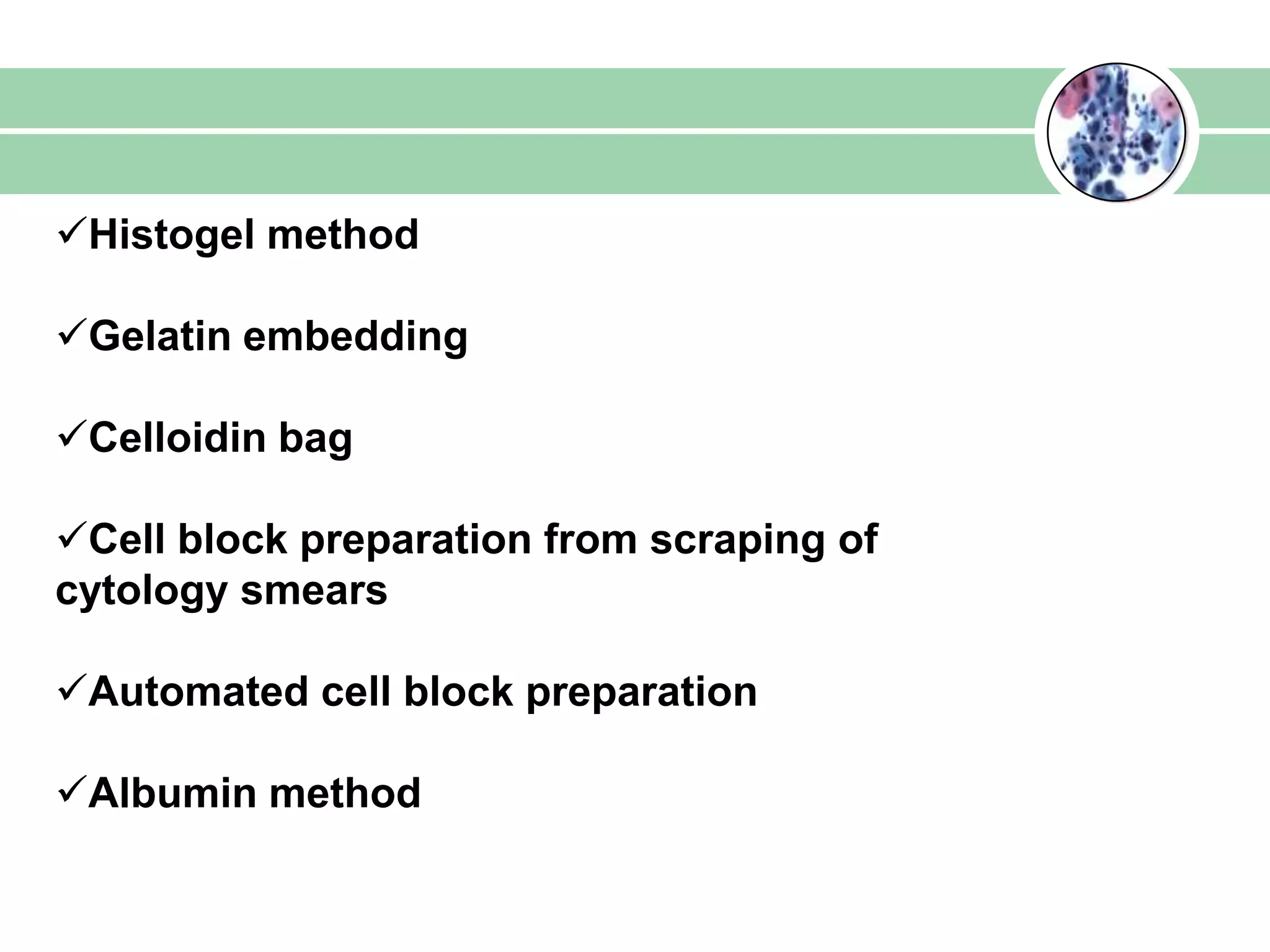 Histogel method
Gelatin embedding
Celloidin bag
Cell block preparation from scraping of
cytology smears
Automated cell block preparation
Albumin method
 