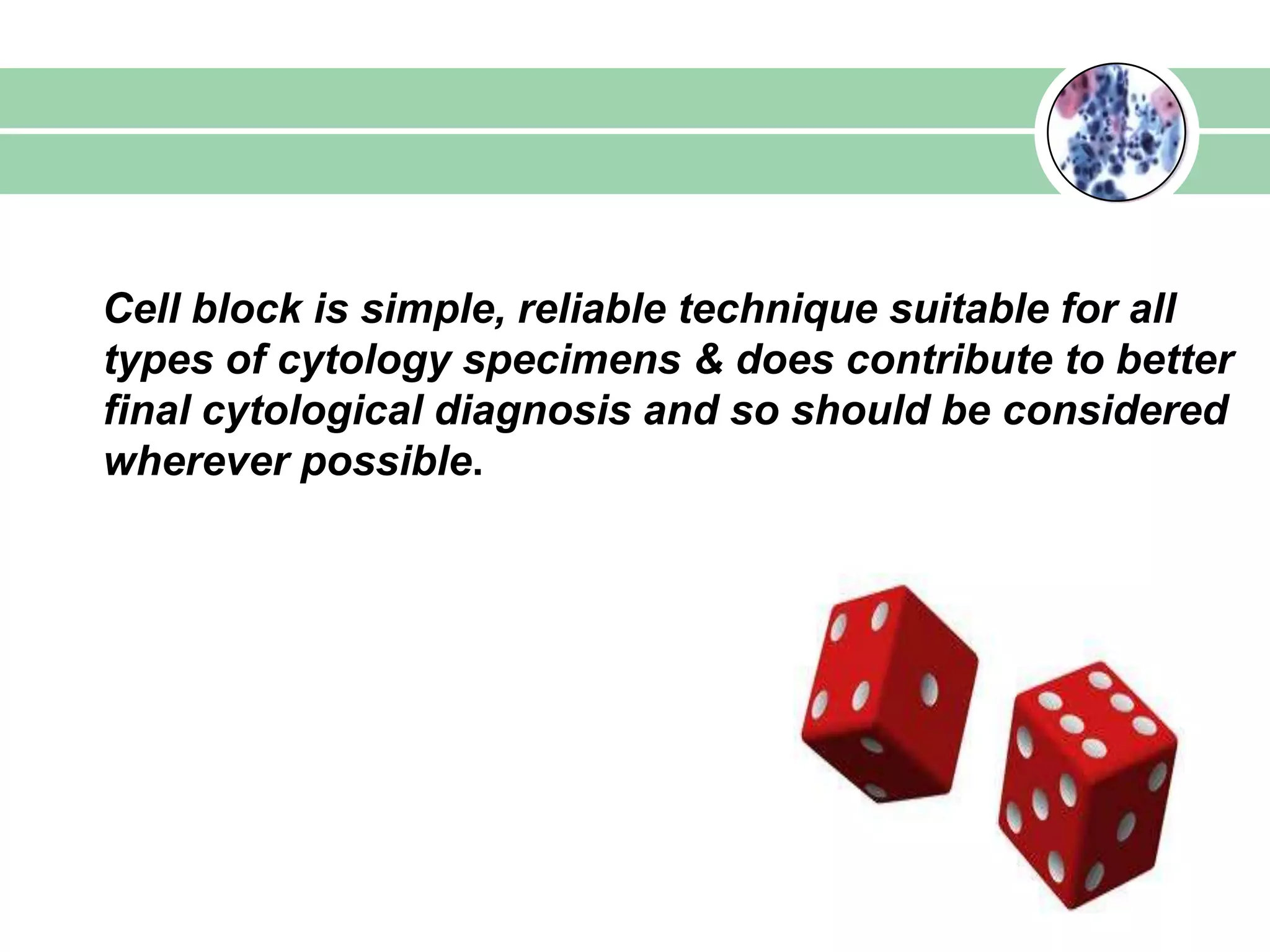Cell block is simple, reliable technique suitable for all
types of cytology specimens & does contribute to better
final cytological diagnosis and so should be considered
wherever possible.
 