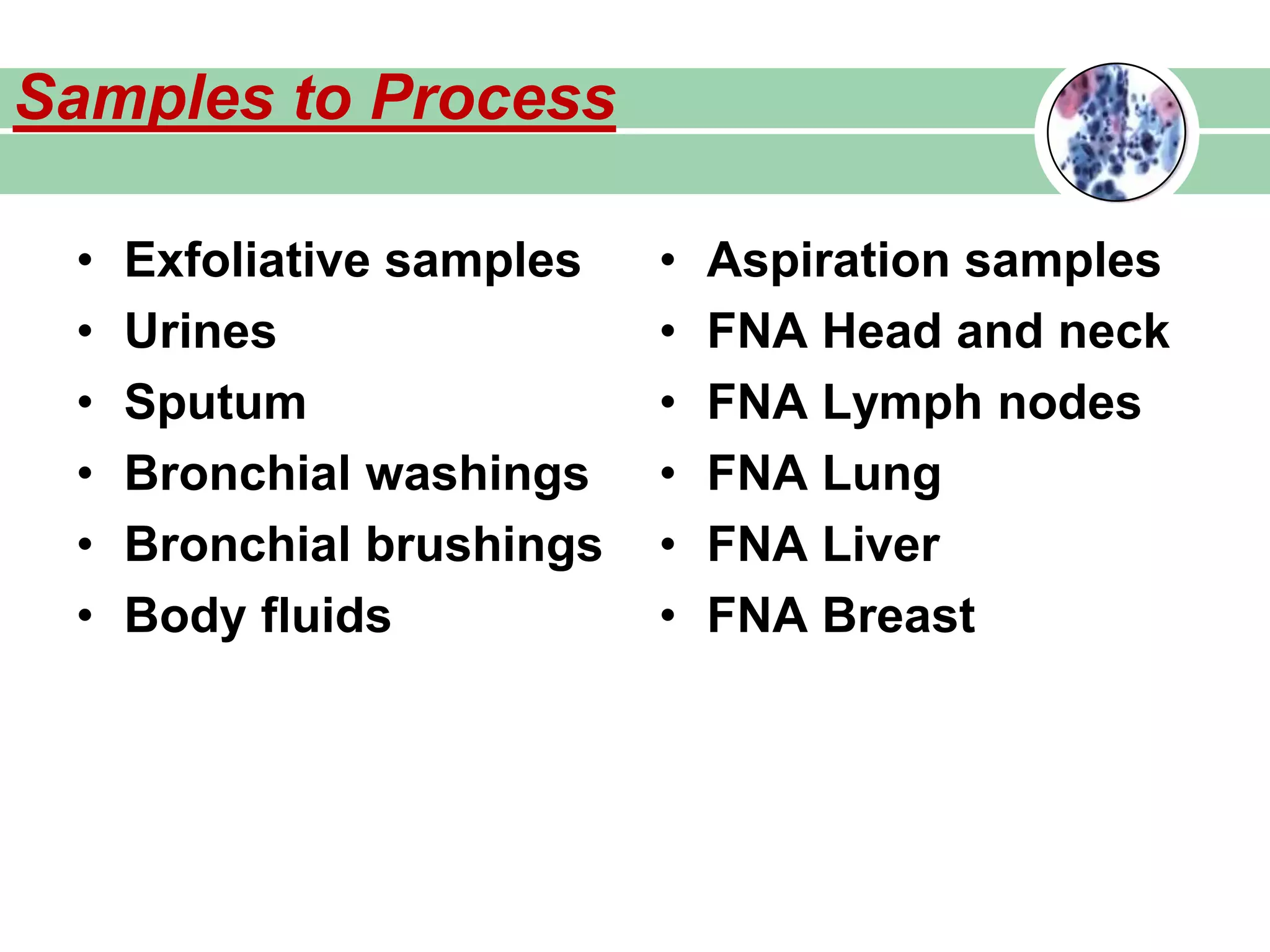 Samples to Process
• Exfoliative samples
• Urines
• Sputum
• Bronchial washings
• Bronchial brushings
• Body fluids
• Aspiration samples
• FNA Head and neck
• FNA Lymph nodes
• FNA Lung
• FNA Liver
• FNA Breast
 