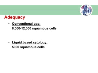 Adequacy
• Conventional pap:
8,000-12,000 squamous cells
• Liquid based cytology:
5000 squamous cells
 