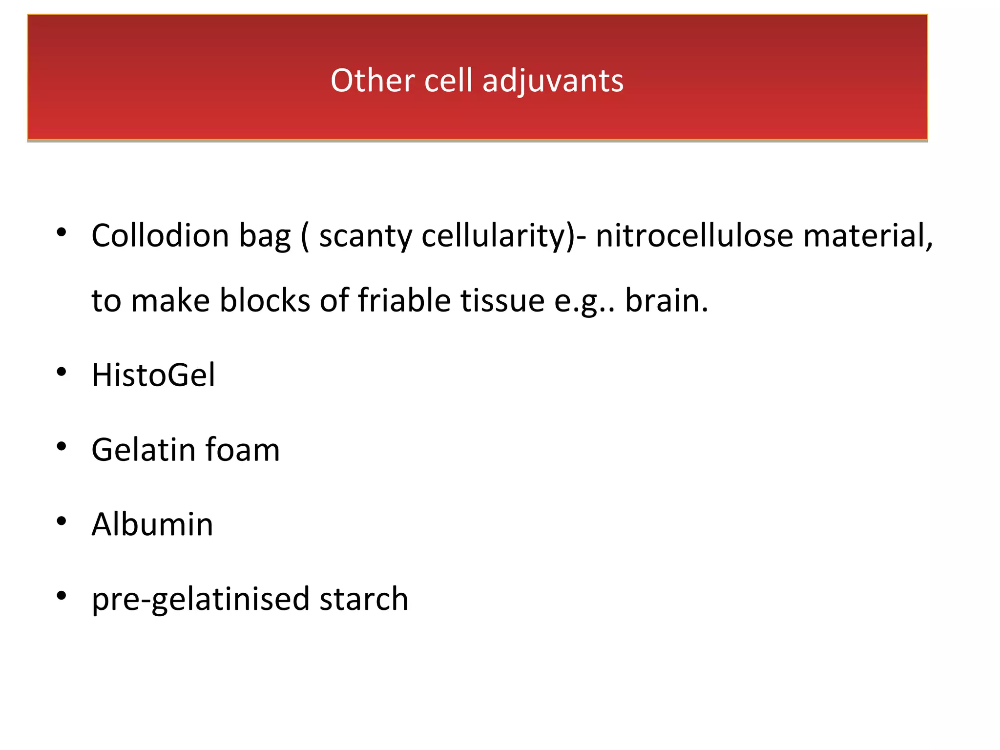 Other cell adjuvantsOther cell adjuvants
• Collodion bag ( scanty cellularity)- nitrocellulose material,
to make blocks of friable tissue e.g.. brain.
• HistoGel
• Gelatin foam
• Albumin
• pre-gelatinised starch
 