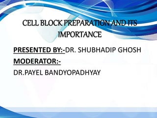 CELL BLOCK PREPARATIONAND ITS
IMPORTANCE
PRESENTED BY:-DR. SHUBHADIP GHOSH
MODERATOR:-
DR.PAYEL BANDYOPADHYAY
 