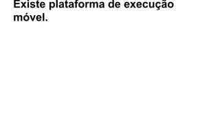 Existe plataforma de execução
móvel.
 