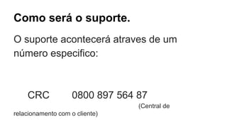 Como será o suporte.
O suporte acontecerá atraves de um
número especifico:
CRC 0800 897 564 87
(Central de
relacionamento com o cliente)
 