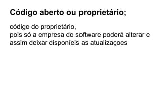 Código aberto ou proprietário;
código do proprietário,
pois só a empresa do software poderá alterar e
assim deixar disponíeis as atualizaçoes
 