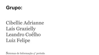 Grupo:
Cibellie Adrianne
Laís Grazielly
Leandro Coêlho
Luiz Felipe
Sistemas de Informação 4° período
 