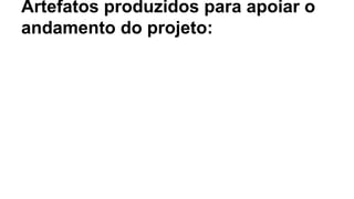 Artefatos produzidos para apoiar o
andamento do projeto:
 
