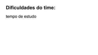 Dificuldades do time:
tempo de estudo
 
