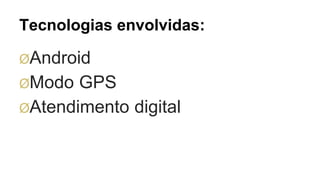 Tecnologias envolvidas:
ØAndroid
ØModo GPS
ØAtendimento digital
 