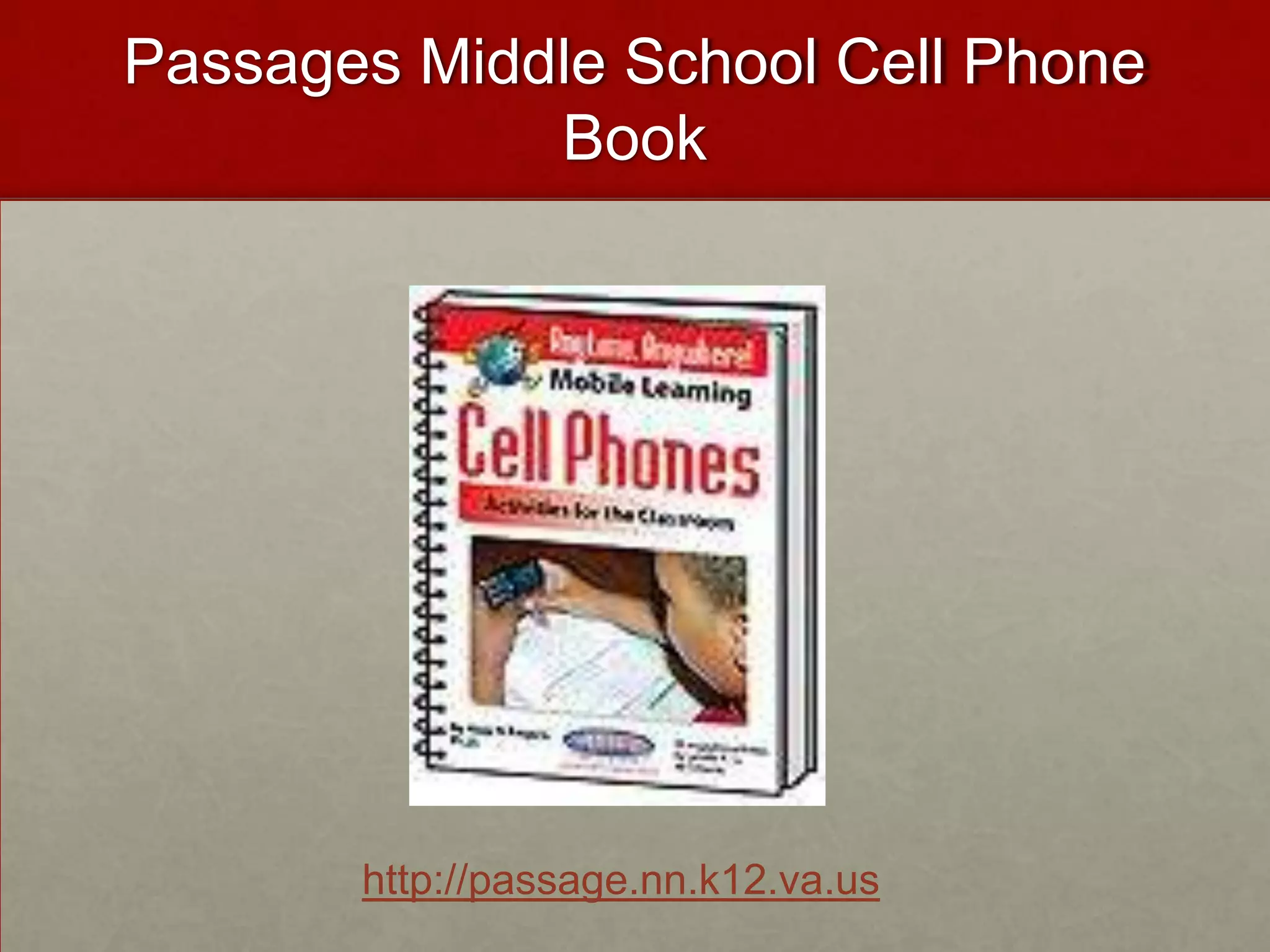 Mary Passage Middle School Cell Phone Policy 1.	Students will talk on their cell phone only to complete assignments that are related to the instructional lesson.2.	Students will keep cell phones turned off or left in lockers when they are not being used for instructional purposes in class.3.	Students will only send text- messages, pictures or video- messages to others outside of the classroom with permission and directions from the teacher.4.	Students will not record still or moving images or voices of students or the teacher without permission from the teacher.5.	Students will not post recordings of still or moving images or voice recordings of students or the teacher to online websites without their permission.6.	Students will practice internet safety with online resources.7.	Students will post only appropriate text, audio and visual media to on-line websites. I _____________________ understand that violation of our class acceptable cell phone use policy may result in my not being able to participate in additional class activities that involve using the cell phone.  I also understand that I may receive disciplinary consequences for violating school board policies regarding cyber-bullying. I _______________________ have gone over the Cell Phones in Class Acceptable Use Policy with my child and agree to allow my child to participate. 