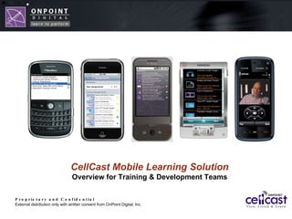 Proprietary and Confidential External distribution only with written consent from OnPoint Digital, Inc. CellCast Mobile Learning Solution Overview for Training & Development Teams 