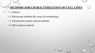 • METHODS FOR CHARACTERIZATION OF CELL LINES
• 1. Markers
• 2. Microscopy methods (By using cell morphology)
• 3. Chromosome content analysis methods
• 4. DNA analysis methods
 