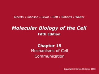 Molecular Biology of the Cell
Fifth Edition
Chapter 15
Mechanisms of Cell
Communication
Copyright © Garland Science 2008
Alberts • Johnson • Lewis • Raff • Roberts • Walter
 