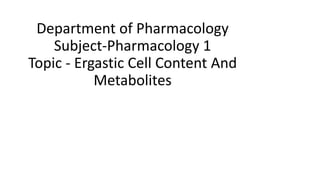 Department of Pharmacology
Subject-Pharmacology 1
Topic - Ergastic Cell Content And
Metabolites
 