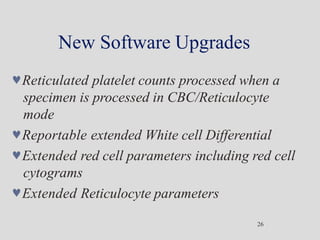 New Software Upgrades
26
Reticulated platelet counts processed when a
specimen is processed in CBC/Reticulocyte
mode
Reportable extended White cell Differential
Extended red cell parameters including red cell
cytograms
Extended Reticulocyte parameters
 