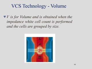 VCS Technology - Volume
V is for Volume and is obtained when the
impedance white cell count is performed
and the cells are grouped by size.
44
 