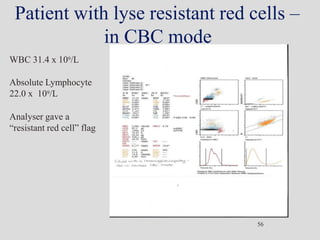 Patient with lyse resistant red cells –
in CBC mode
WBC 31.4 x 109/L
Absolute Lymphocyte
22.0 x 109/L
Analyser gave a
“resistant red cell” flag
56
 