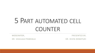 5 PART AUTOMATED CELL
COUNTER
PRESENTED BY,
DR. DIVYA DONEPUDI
MODERATOR,
DR. SHAILAJA PRABHALA
 