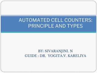 BY: SIVARANJINI. N
GUIDE : DR. YOGITA.V. KARELIYA
AUTOMATED CELL COUNTERS:
PRINCIPLE AND TYPES
 