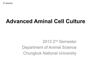 Advanced Aminal Cell Culture
2013 2nd Semester
Department of Animal Science
Chungbuk National University
1st Lecture
 
