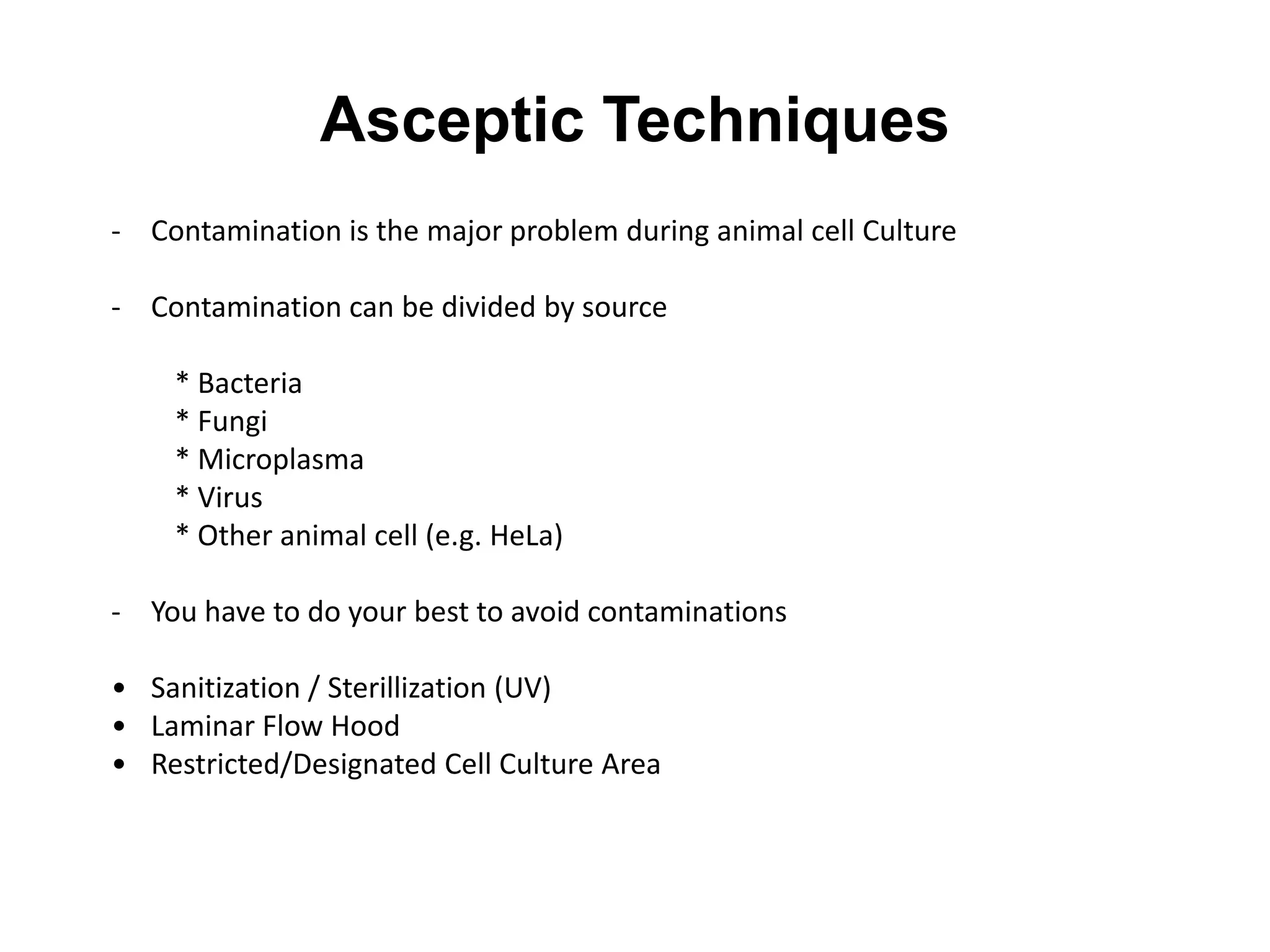 Asceptic Techniques
- Contamination is the major problem during animal cell Culture
- Contamination can be divided by source
* Bacteria
* Fungi
* Microplasma
* Virus
* Other animal cell (e.g. HeLa)
- You have to do your best to avoid contaminations
• Sanitization / Sterillization (UV)
• Laminar Flow Hood
• Restricted/Designated Cell Culture Area
 