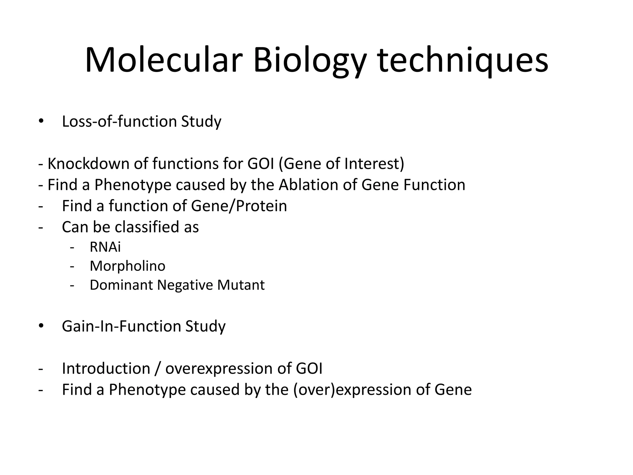 Molecular Biology techniques
• Loss-of-function Study
- Knockdown of functions for GOI (Gene of Interest)
- Find a Phenotype caused by the Ablation of Gene Function
- Find a function of Gene/Protein
- Can be classified as
- RNAi
- Morpholino
- Dominant Negative Mutant
• Gain-In-Function Study
- Introduction / overexpression of GOI
- Find a Phenotype caused by the (over)expression of Gene
 