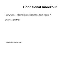 Conditional Knockout
- Why we need to make conditional knockout mouse ?
Embryonic Lethal

- Cre recombinase

 