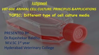 Assignment
VBT-604 ANIMAL CELL CULTURE: PRINCIPLES &APPLICATIONS
TOPIC; Different type of cell culture media
PRESENTED BY
Dr.Rajashekar Baldhu
M.V.SC 1st year
Hyderabad Veterinary College
 