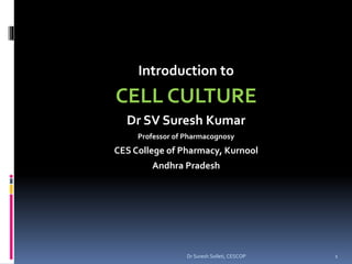 Introduction to
CELL CULTURE
Dr SV Suresh Kumar
Professor of Pharmacognosy
CES College of Pharmacy, Kurnool
Andhra Pradesh
1Dr Suresh Solleti, CESCOP
 