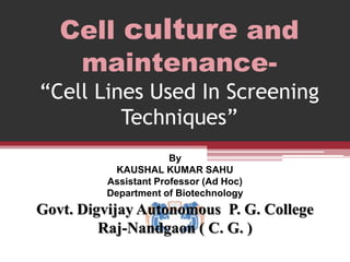 Cell culture and
maintenance-
“Cell Lines Used In Screening
Techniques”
By
KAUSHAL KUMAR SAHU
Assistant Professor (Ad Hoc)
Department of Biotechnology
Govt. Digvijay Autonomous P. G. College
Raj-Nandgaon ( C. G. )
 