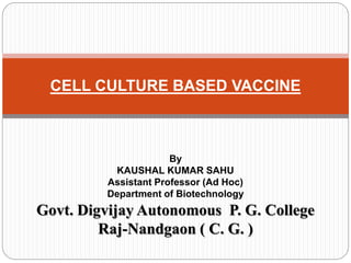CELL CULTURE BASED VACCINE
By
KAUSHAL KUMAR SAHU
Assistant Professor (Ad Hoc)
Department of Biotechnology
Govt. Digvijay Autonomous P. G. College
Raj-Nandgaon ( C. G. )
 