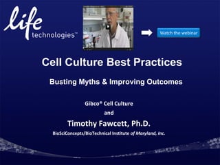 Watch the webinar




Cell Culture Best Practices
 Busting Myths & Improving Outcomes

                 Gibco® Cell Culture
                        and
         Timothy Fawcett, Ph.D.
  BioSciConcepts/BioTechnical Institute of Maryland, Inc.
 