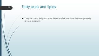Fatty acids and lipids
 They are particularly important in serum-free media as they are generally
present in serum.
23
 