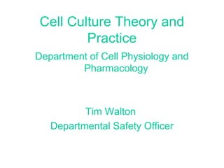 Cell Culture Theory and
Practice
Department of Cell Physiology and
Pharmacology
Tim Walton
Departmental Safety Officer
 