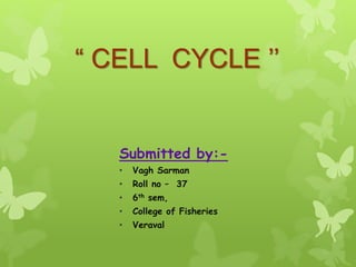 “ CELL CYCLE ’’
Submitted by:-
• Vagh Sarman
• Roll no – 37
• 6th sem,
• College of Fisheries
• Veraval
 