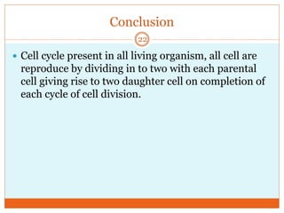 Conclusion
 Cell cycle present in all living organism, all cell are
reproduce by dividing in to two with each parental
cell giving rise to two daughter cell on completion of
each cycle of cell division.
22
 