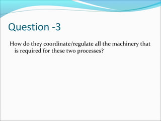 Question -3
How do they coordinate/regulate all the machinery that
is required for these two processes?
 